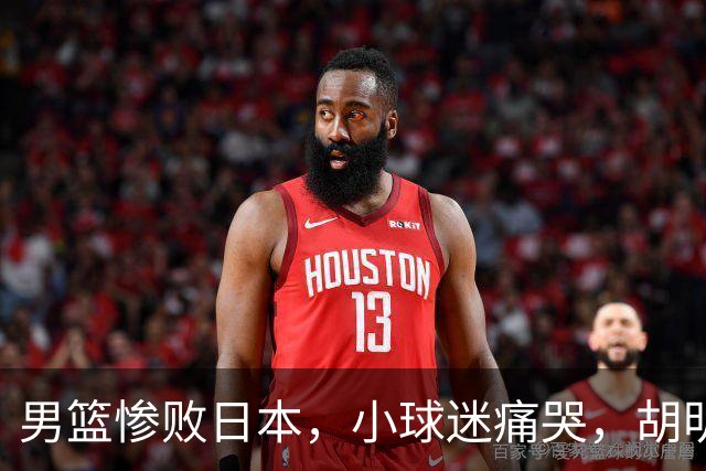 男篮惨败日本，小球迷痛哭，胡明轩自责不够狠，郭士强甩锅：赛前早已强调